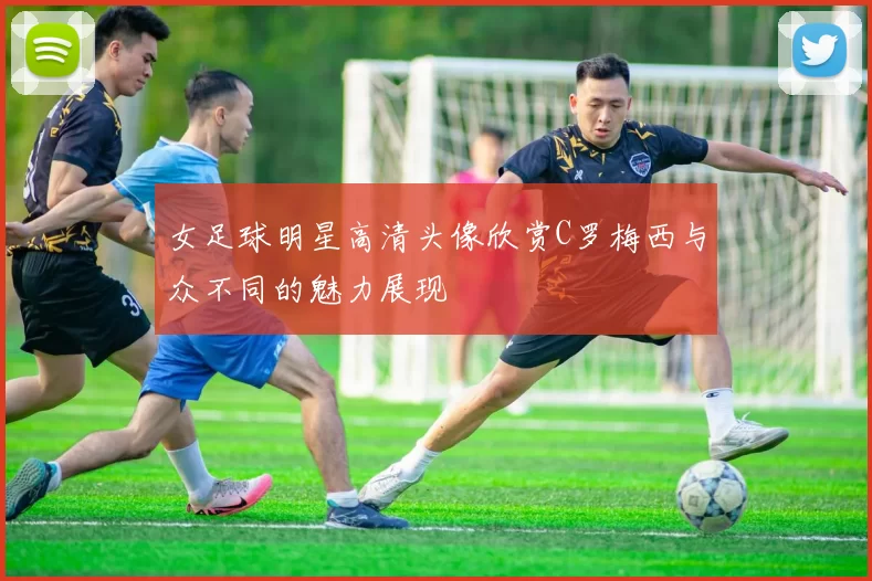 女足球明星高清头像欣赏C罗梅西与众不同的魅力展现