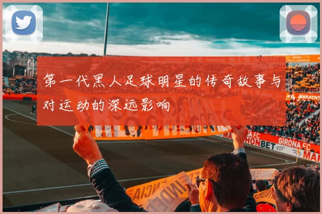 第一代黑人足球明星的传奇故事与对运动的深远影响