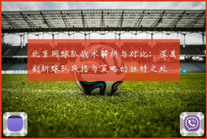 北京网球队战术解析与对比：深度剖析球队风格与策略的独特之处