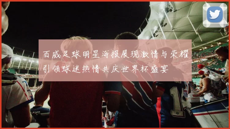 百威足球明星海报展现激情与荣耀引领球迷热情共庆世界杯盛宴