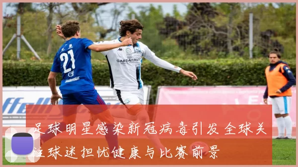 足球明星感染新冠病毒引发全球关注球迷担忧健康与比赛前景