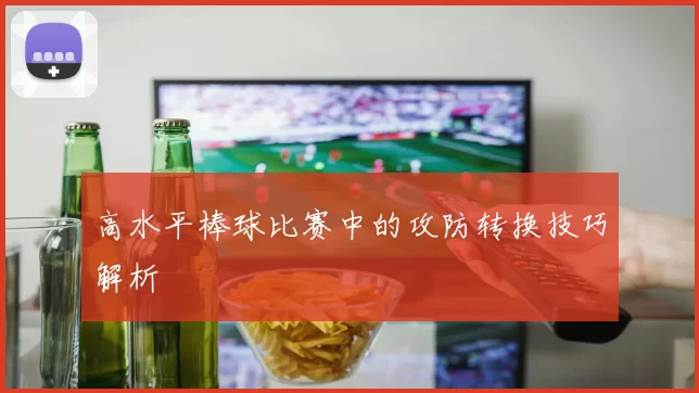 高水平棒球比赛中的攻防转换技巧解析