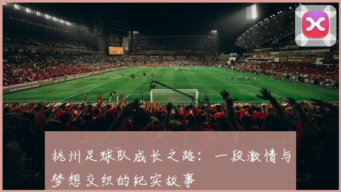 杭州足球队成长之路：一段激情与梦想交织的纪实故事