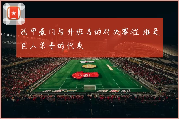 西甲豪门与升班马的对决赛程 谁是巨人杀手的代表