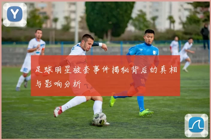 足球明星被套事件揭秘背后的真相与影响分析