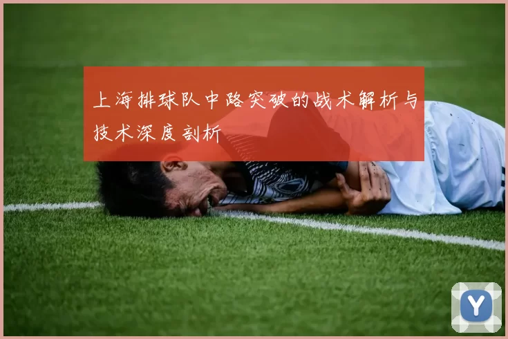 上海排球队中路突破的战术解析与技术深度剖析