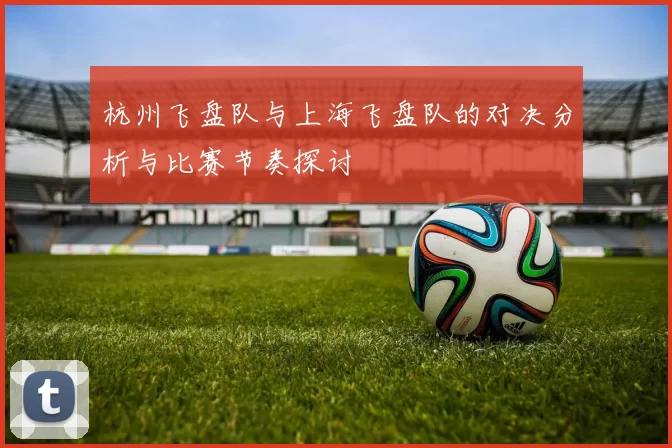 杭州飞盘队与上海飞盘队的对决分析与比赛节奏探讨