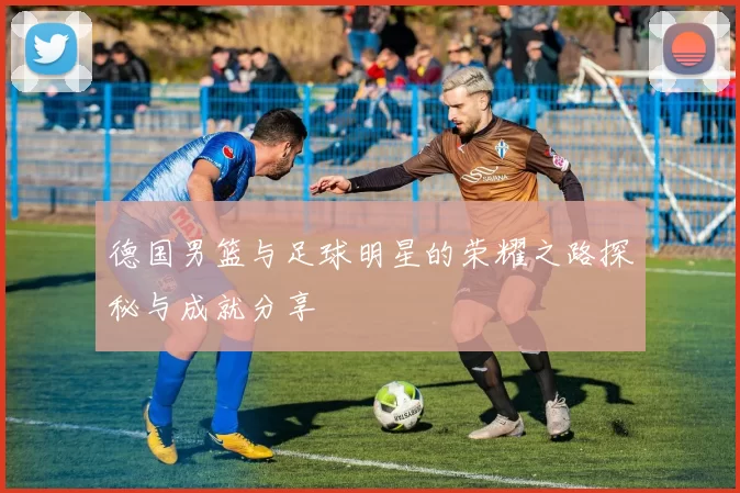 德国男篮与足球明星的荣耀之路探秘与成就分享