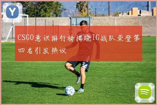 CSGO意识排行榜揭晓IG战队荣登第四名引发热议