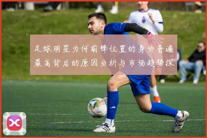 足球明星为何前锋位置的身价普遍最高背后的原因分析与市场趋势探讨