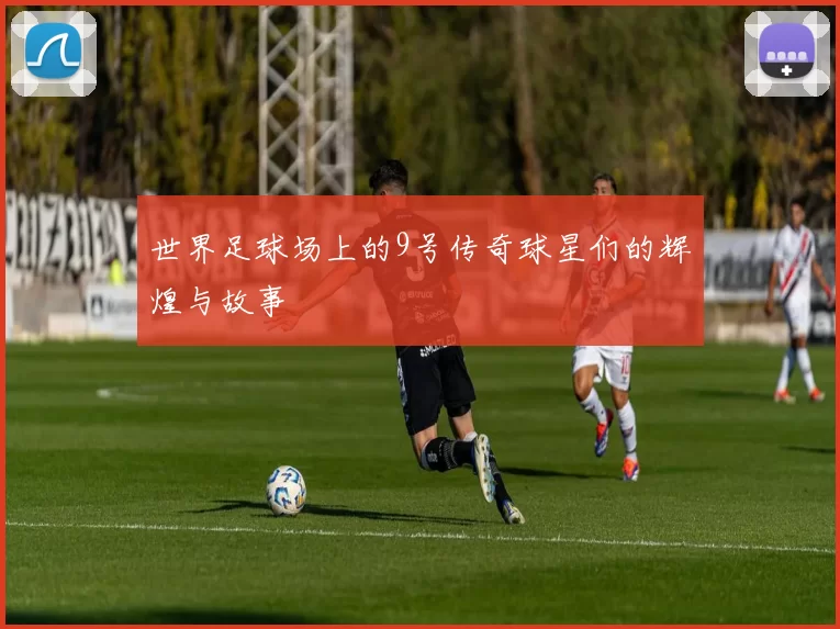 世界足球场上的9号传奇球星们的辉煌与故事