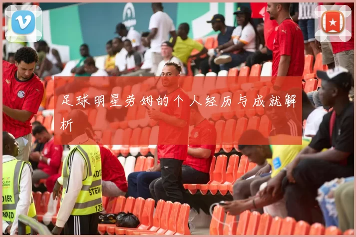 足球明星劳姆的个人经历与成就解析