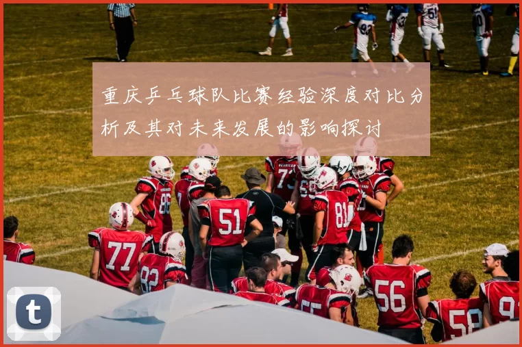 重庆乒乓球队比赛经验深度对比分析及其对未来发展的影响探讨
