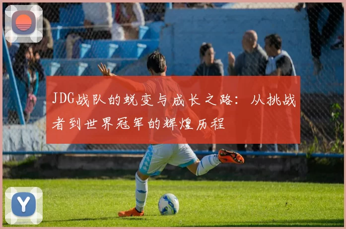 JDG战队的蜕变与成长之路：从挑战者到世界冠军的辉煌历程