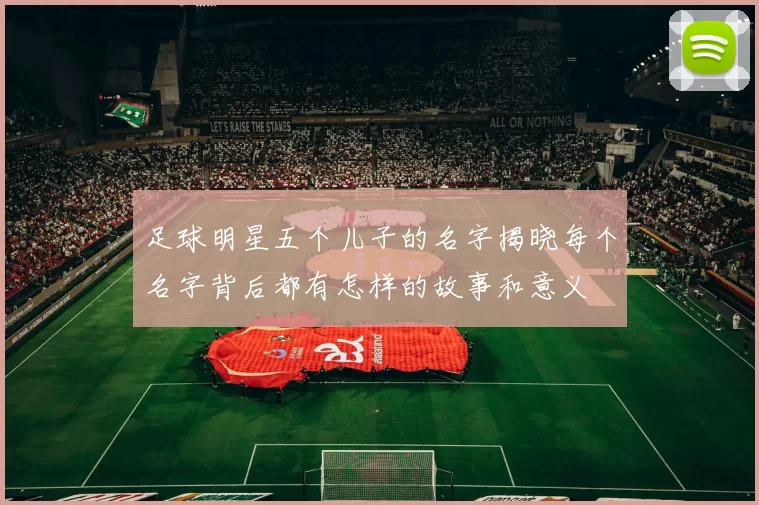 足球明星五个儿子的名字揭晓每个名字背后都有怎样的故事和意义