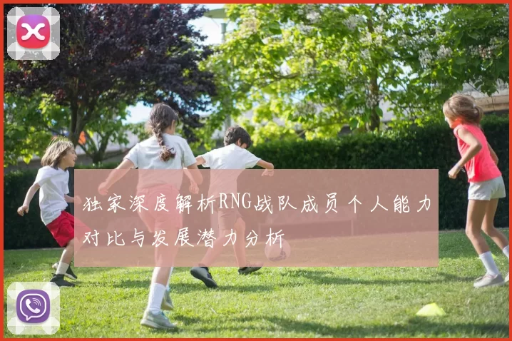 独家深度解析RNG战队成员个人能力对比与发展潜力分析