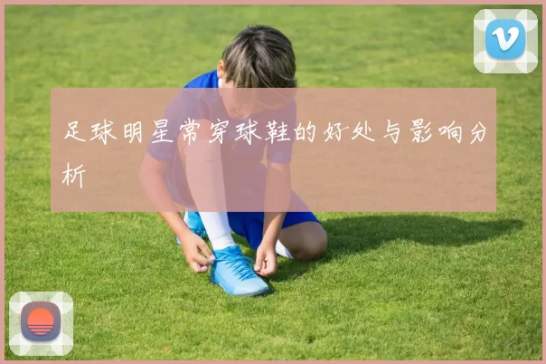 足球明星常穿球鞋的好处与影响分析
