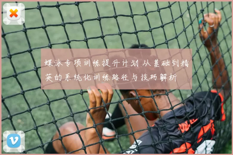 蝶泳专项训练提升计划 从基础到精英的系统化训练路径与技巧解析
