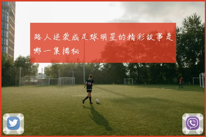 路人逆袭成足球明星的精彩故事是哪一集揭秘