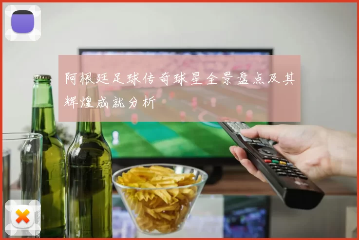 阿根廷足球传奇球星全景盘点及其辉煌成就分析