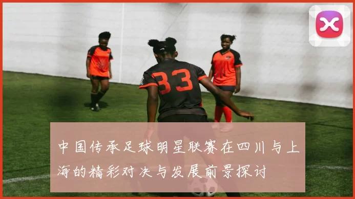 中国传承足球明星联赛在四川与上海的精彩对决与发展前景探讨