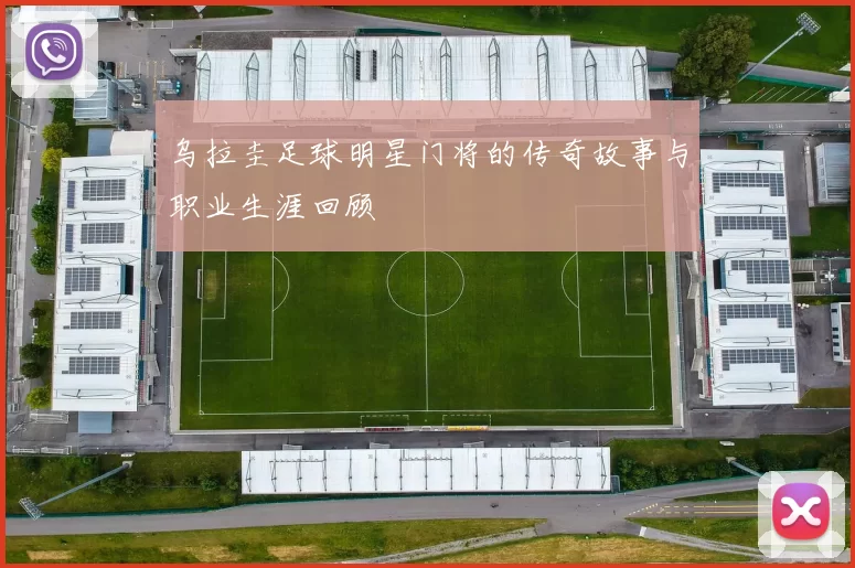 乌拉圭足球明星门将的传奇故事与职业生涯回顾