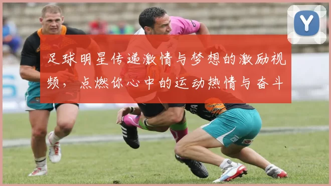 足球明星传递激情与梦想的激励视频，点燃你心中的运动热情与奋斗精神