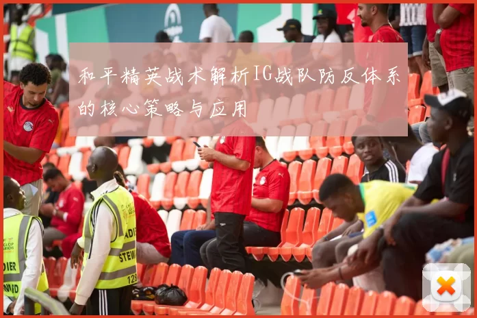 和平精英战术解析IG战队防反体系的核心策略与应用
