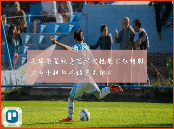 足球明星纹身艺术女性展示独特魅力与个性风格的完美结合