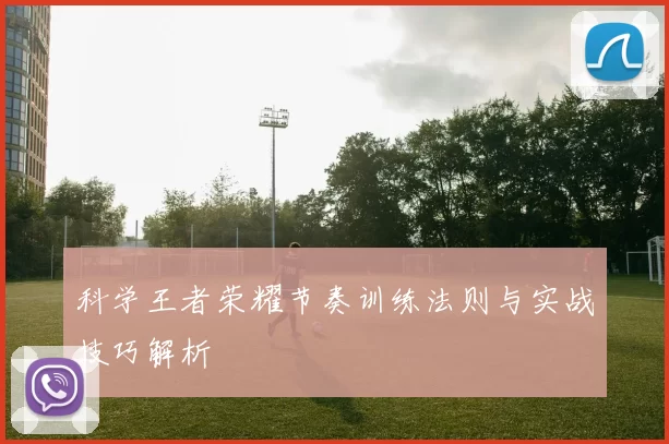 科学王者荣耀节奏训练法则与实战技巧解析