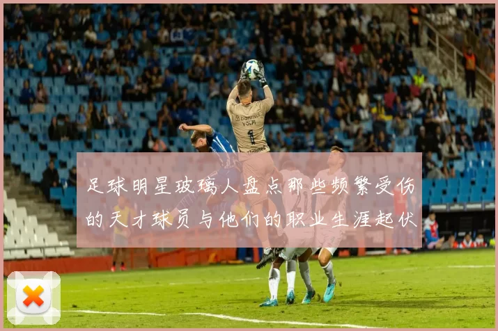 足球明星玻璃人盘点那些频繁受伤的天才球员与他们的职业生涯起伏