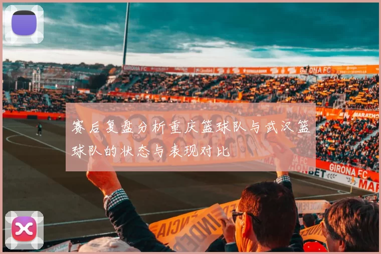 赛后复盘分析重庆篮球队与武汉篮球队的状态与表现对比