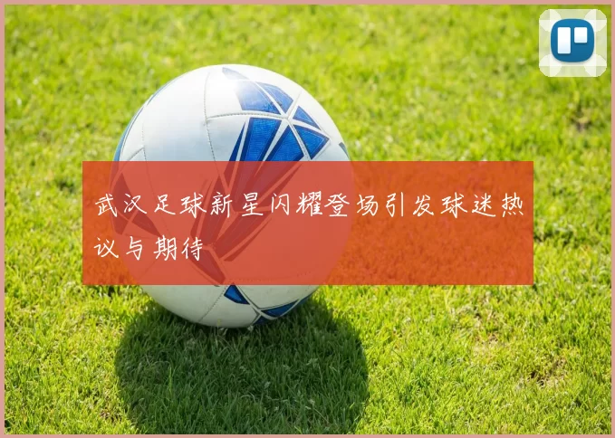 武汉足球新星闪耀登场引发球迷热议与期待