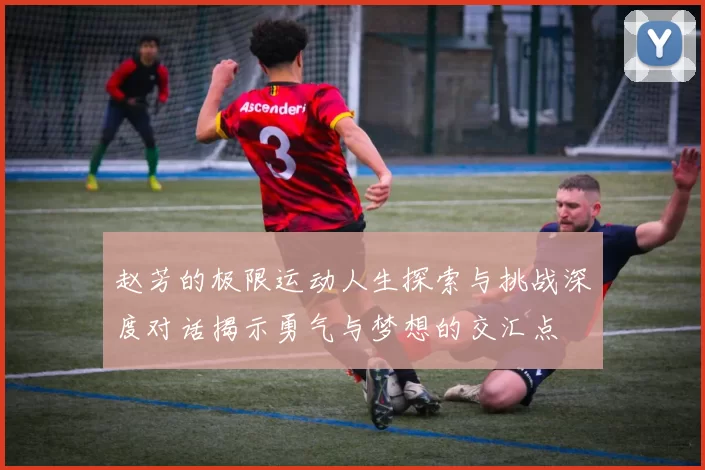 赵芳的极限运动人生探索与挑战深度对话揭示勇气与梦想的交汇点