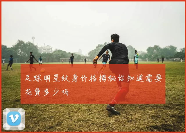 足球明星纹身价格揭秘你知道需要花费多少吗
