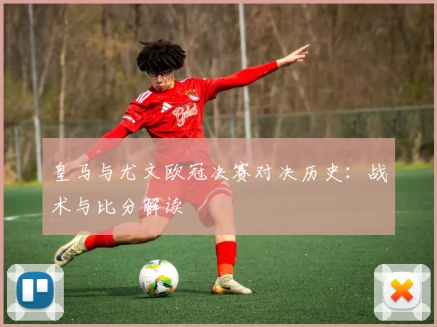 皇马与尤文欧冠决赛对决历史：战术与比分解读