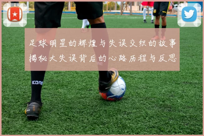 足球明星的辉煌与失误交织的故事揭秘大失误背后的心路历程与反思