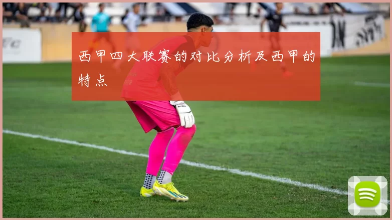 西甲四大联赛的对比分析及西甲的特点