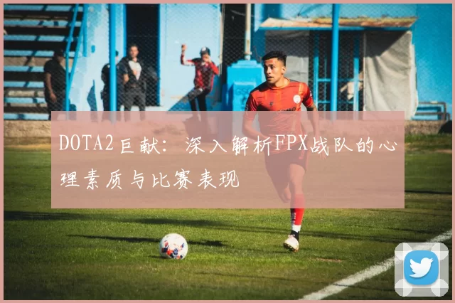 DOTA2巨献：深入解析FPX战队的心理素质与比赛表现