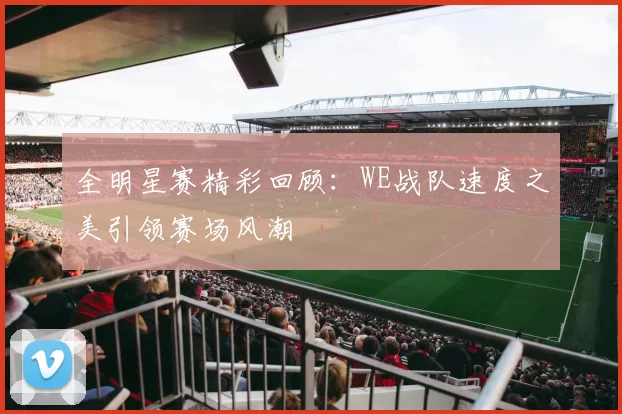 全明星赛精彩回顾：WE战队速度之美引领赛场风潮