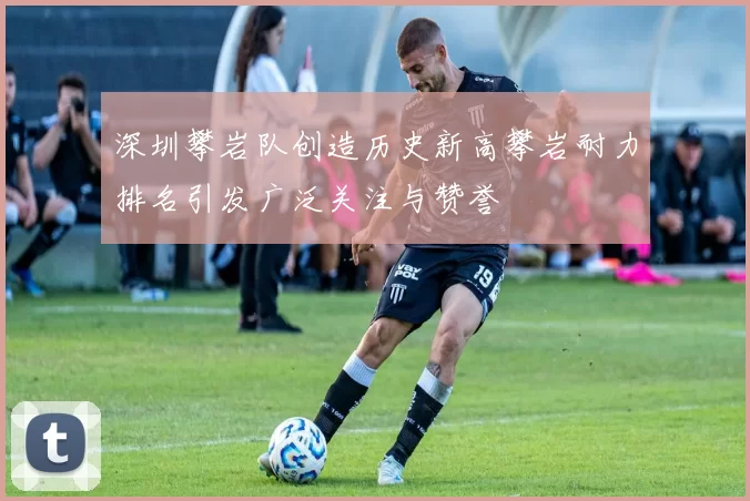 深圳攀岩队创造历史新高攀岩耐力排名引发广泛关注与赞誉