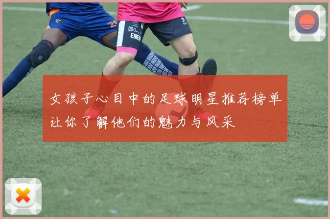 女孩子心目中的足球明星推荐榜单让你了解他们的魅力与风采