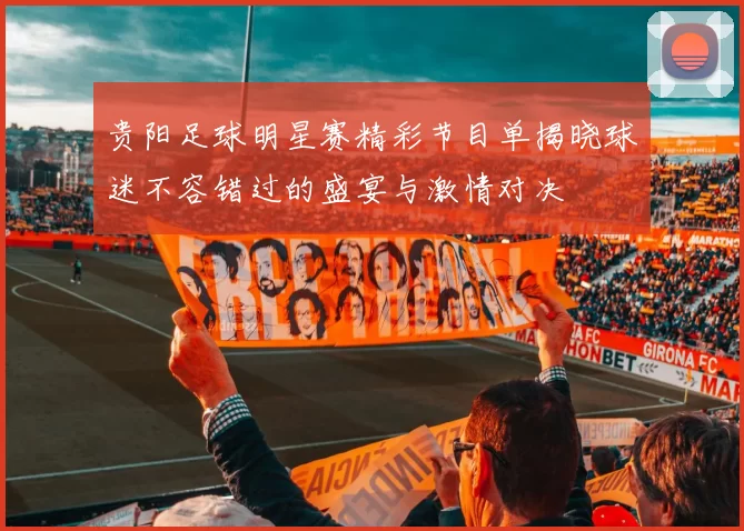 贵阳足球明星赛精彩节目单揭晓球迷不容错过的盛宴与激情对决