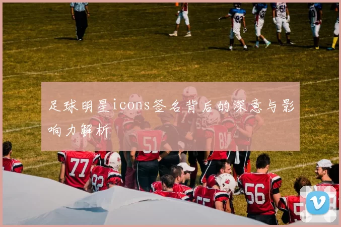 足球明星icons签名背后的深意与影响力解析