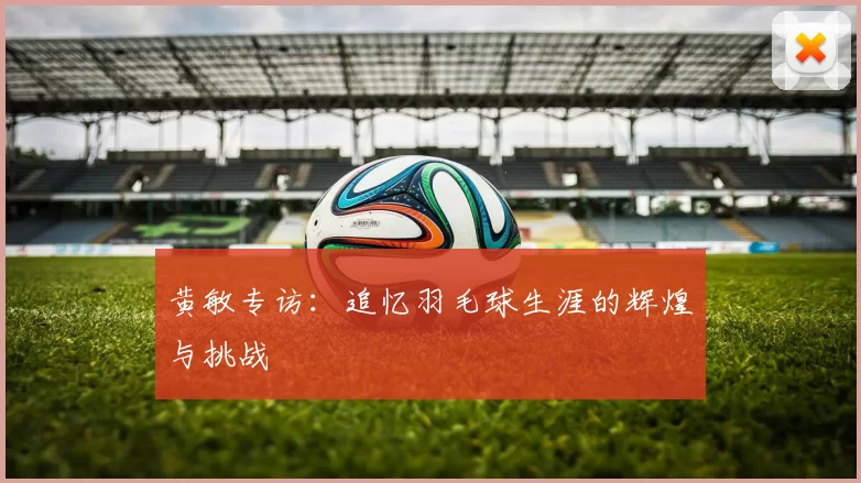 黄敏专访：追忆羽毛球生涯的辉煌与挑战