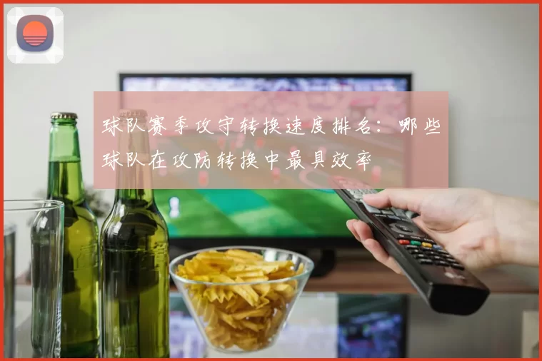 球队赛季攻守转换速度排名：哪些球队在攻防转换中最具效率