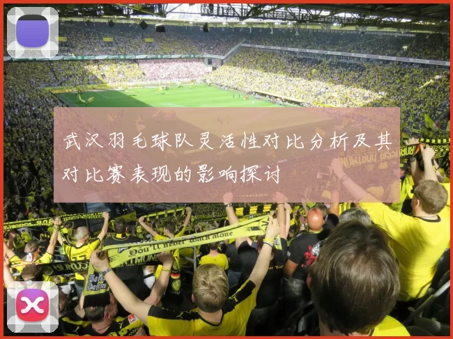 武汉羽毛球队灵活性对比分析及其对比赛表现的影响探讨