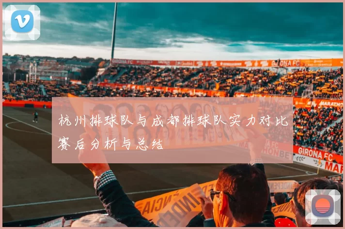 杭州排球队与成都排球队实力对比赛后分析与总结
