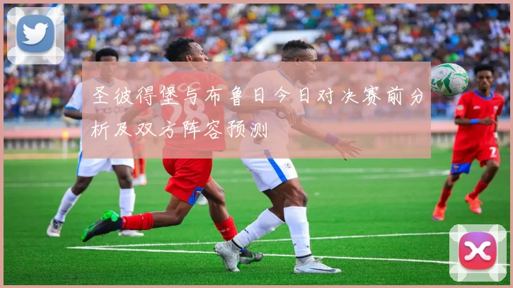 圣彼得堡与布鲁日今日对决赛前分析及双方阵容预测