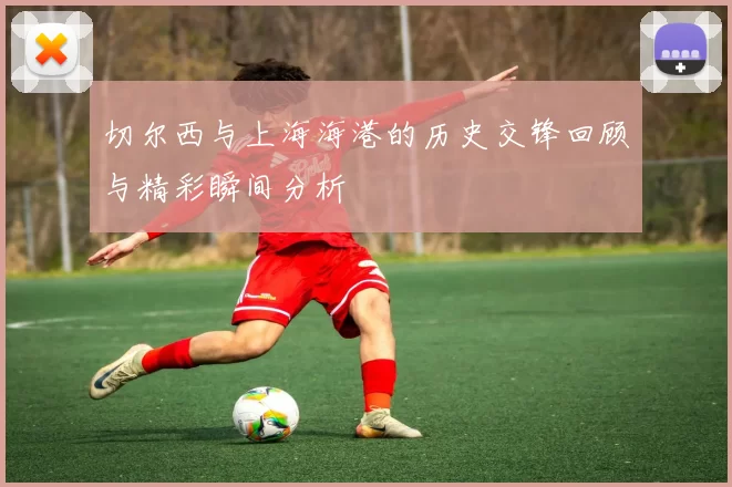 切尔西与上海海港的历史交锋回顾与精彩瞬间分析